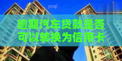 逾期汽车贷款是否可以转换为信用卡？