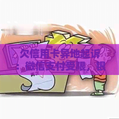 欠信用卡异地起诉：微信支付受限，银行卡无影响，立案带走问题解答