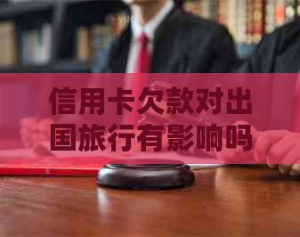 信用卡欠款对出国旅行有影响吗？如何妥善处理信用卡欠款以避免旅行障碍？