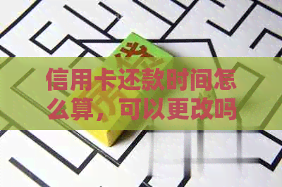 信用卡还款时间怎么算，可以更改吗？一般是几号到几点？几点？