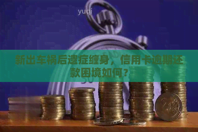 新出车祸后遗症缠身，信用卡逾期还款困境如何？