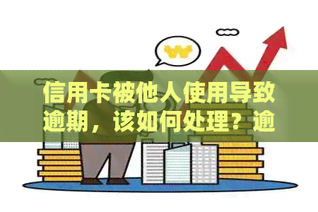 信用卡被他人使用导致逾期，该如何处理？逾期后果及影响分析