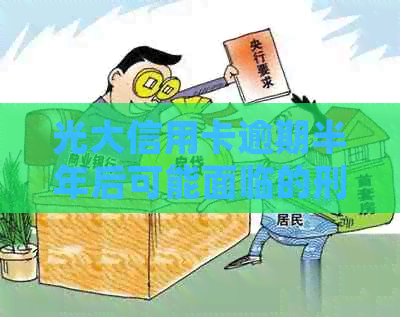 光大信用卡逾期半年后可能面临的刑侦处理及相关解决办法，如何应对？