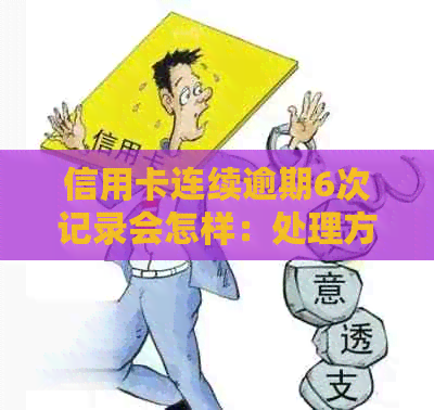 信用卡连续逾期6次记录会怎样：处理方法和影响分析