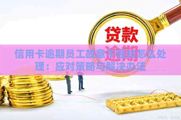 信用卡逾期员工故意不通知怎么处理：应对策略与解决办法