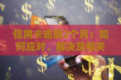信用卡逾期2个月：如何应对、解决及相关风险与影响全解析