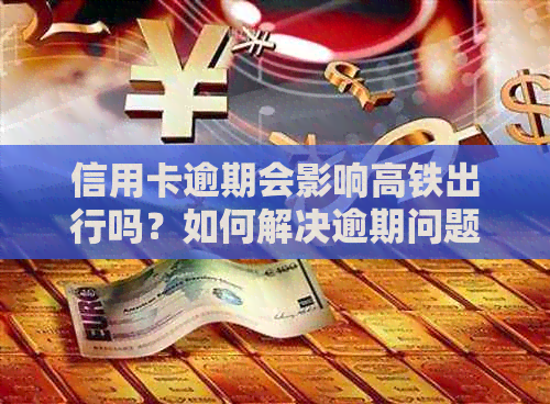 信用卡逾期会影响高铁出行吗？如何解决逾期问题并顺利乘坐高铁？