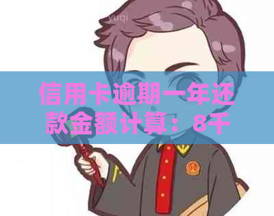 信用卡逾期一年还款金额计算：8千逾期款应付多少利息和滞纳金？
