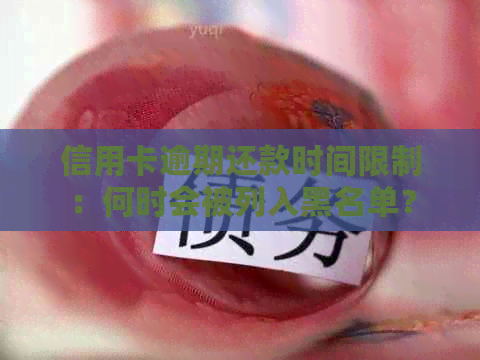 信用卡逾期还款时间限制：何时会被列入黑名单？