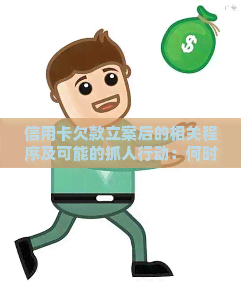 信用卡欠款立案后的相关程序及可能的抓人行动：何时进行，如何进行？