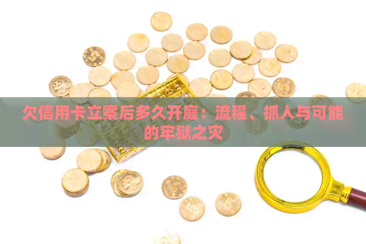 欠信用卡立案后多久开庭：流程、抓人与可能的牢狱之灾