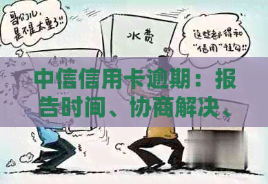 中信信用卡逾期：报告时间、协商解决、起诉时长与最新政策通知