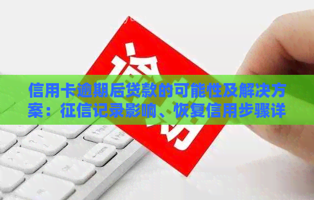 信用卡逾期后贷款的可能性及解决方案：记录影响、恢复信用步骤详解