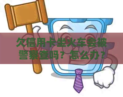 欠信用卡坐火车会被警察查吗？怎么办？
