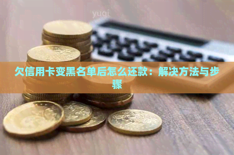 欠信用卡变黑名单后怎么还款：解决方法与步骤