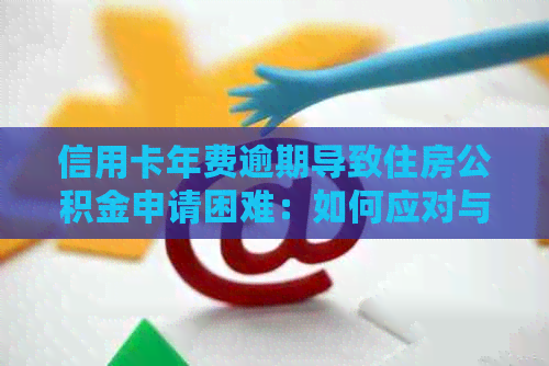 信用卡年费逾期导致住房公积金申请困难：如何应对与解决？
