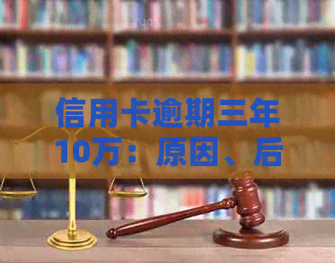 信用卡逾期三年10万：原因、后果与解决方法一览