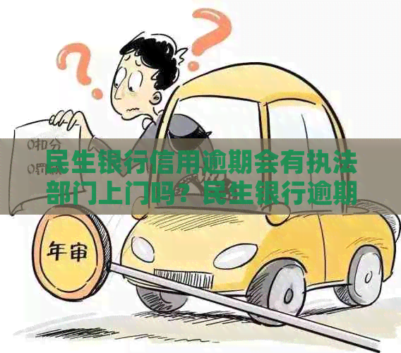 民生银行信用逾期会有执法部门上门吗？民生银行逾期会打电话说要上门吗？