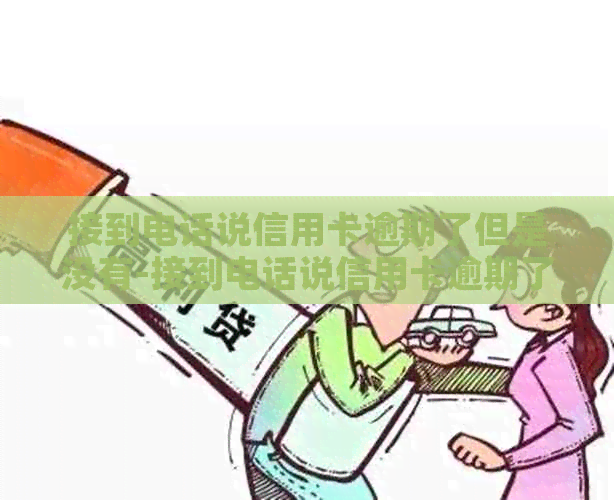 接到电话说信用卡逾期了但是没有-接到电话说信用卡逾期了但是没有逾期