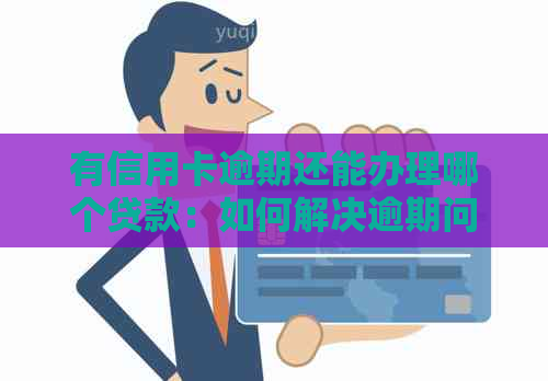 有信用卡逾期还能办理哪个贷款：如何解决逾期问题并申请贷款？