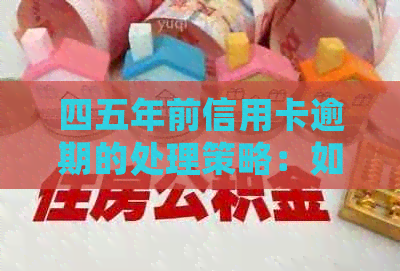 四五年前信用卡逾期的处理策略：如何解决历遗留问题并防止未来逾期