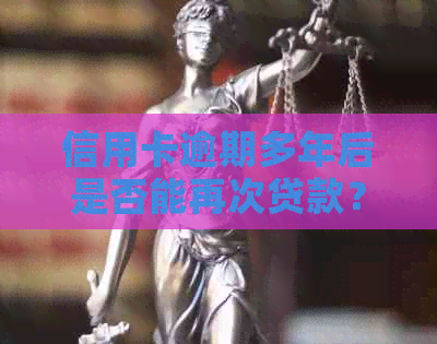 信用卡逾期多年后是否能再次贷款？信用修复的途径和条件有哪些？