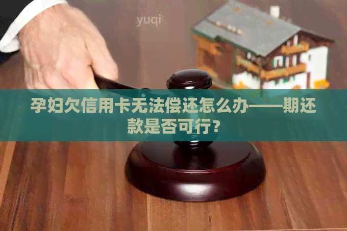 孕妇欠信用卡无法偿还怎么办——期还款是否可行？