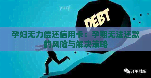 孕妇无力偿还信用卡：孕期无法还款的风险与解决策略