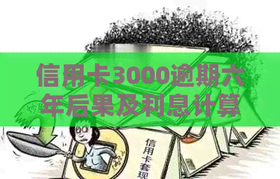 信用卡3000逾期六年后果及利息计算：一天、一月、一年的费用是多少？