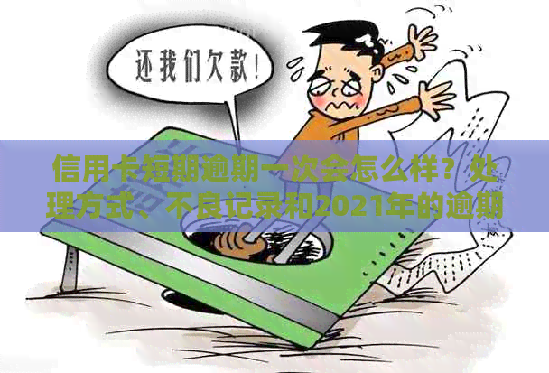 信用卡短期逾期一次会怎么样？处理方式、不良记录和2021年的逾期情况。