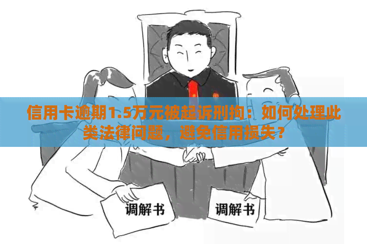 信用卡逾期1.5万元被起诉刑拘：如何处理此类法律问题，避免信用损失？