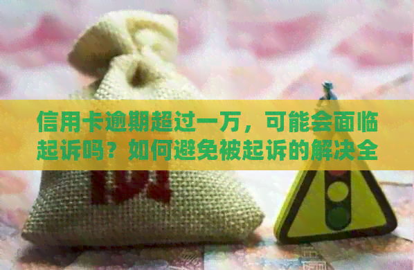 信用卡逾期超过一万，可能会面临起诉吗？如何避免被起诉的解决全攻略