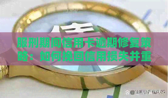 服刑期间信用卡逾期修复策略：如何挽回信用损失并重获信用？