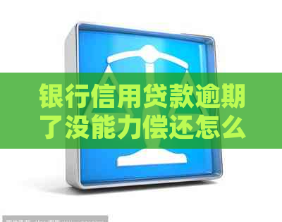 银行信用贷款逾期了没能力偿还怎么办：解决办法与后果