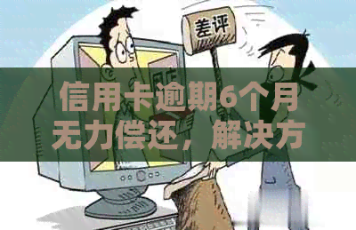 信用卡逾期6个月无力偿还，解决方案和建议一文看懂！