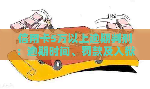 信用卡5万以上逾期判刑：逾期时间、罚款及入狱情况概述