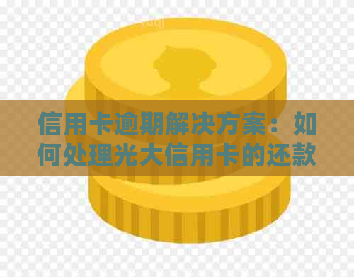 信用卡逾期解决方案：如何处理光大信用卡的还款问题？