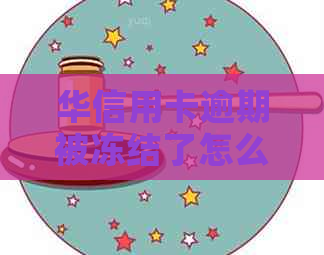 华信用卡逾期被冻结了怎么解冻：解决办法与注意事项