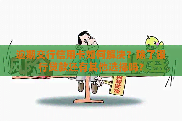 逾期交行信用卡如何解决？除了银行贷款还有其他选择吗？