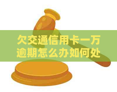 欠交通信用卡一万逾期怎么办如何处理？