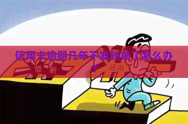 信用卡逾期几年不发账单了怎么办？