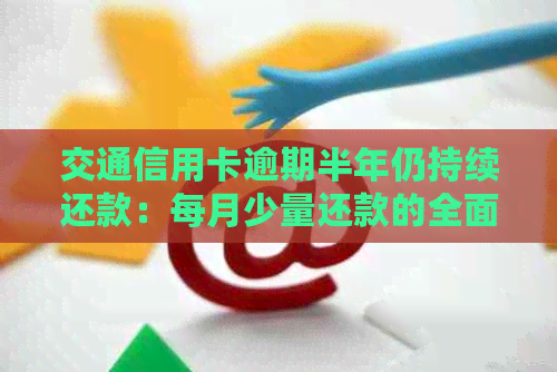 交通信用卡逾期半年仍持续还款：每月少量还款的全面解析与建议