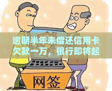 逾期半年未偿还信用卡欠款一万，银行即将起诉：如何妥善处理？