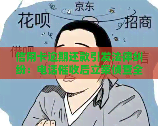 信用卡逾期还款引发法律纠纷：电话后立案侦查全过程揭秘