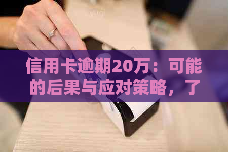 信用卡逾期20万：可能的后果与应对策略，了解您的权益和解决方案