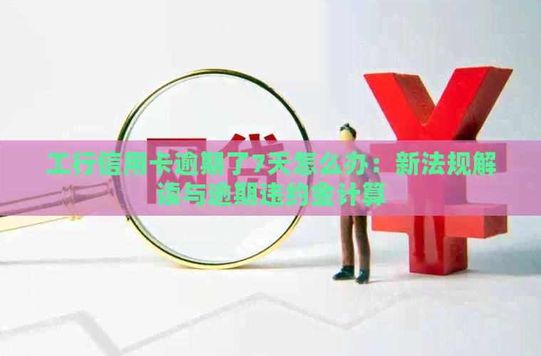 工行信用卡逾期了7天怎么办：新法规解读与逾期违约金计算
