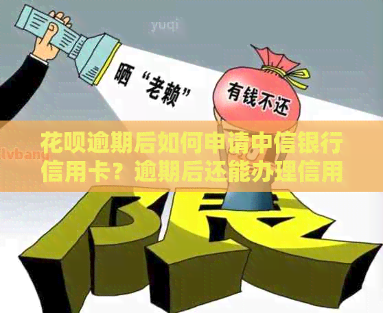 花呗逾期后如何申请中信银行信用卡？逾期后还能办理信用卡吗？