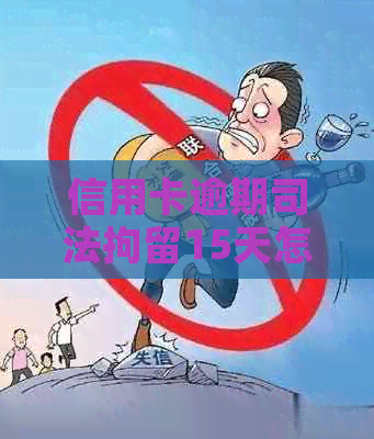 信用卡逾期司法拘留15天怎么办？被拘留后如何解决信用卡欠款问题？