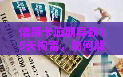 信用卡逾期导致15天拘留，如何解决还款问题并避免类似情况再次发生？
