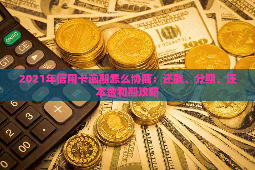 2021年信用卡逾期怎么协商：还款、分期、还本金和期攻略